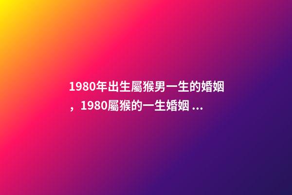 1980年出生屬猴男一生的婚姻，1980屬猴的一生婚姻 1980年猴男的婚姻命運，屬猴的男1980.5.12命運-第1張-觀點-玄機派